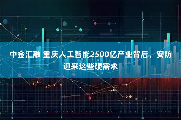 中金汇融 重庆人工智能2500亿产业背后，安防迎来这些硬需求