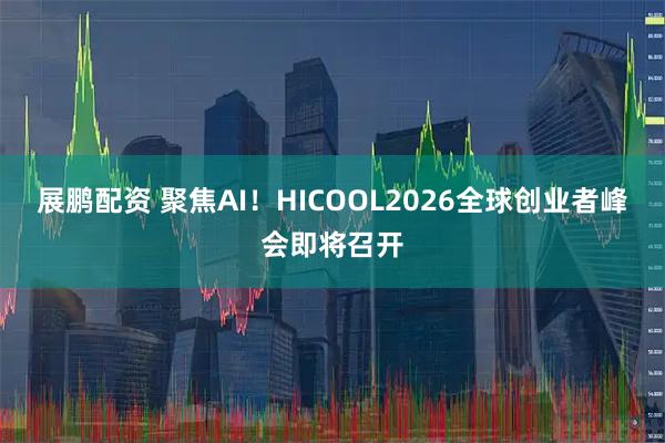 展鹏配资 聚焦AI！HICOOL2026全球创业者峰会即将召开