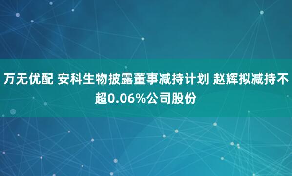 万无优配 安科生物披露董事减持计划 赵辉拟减持不超0.06%公司股份