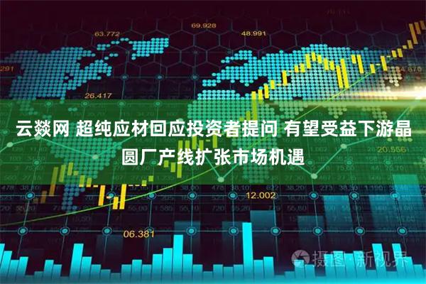 云燚网 超纯应材回应投资者提问 有望受益下游晶圆厂产线扩张市场机遇
