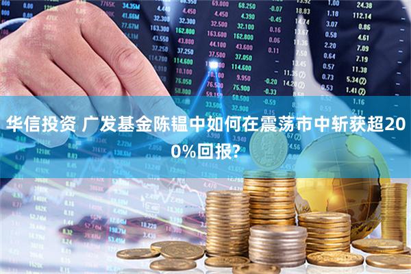 华信投资 广发基金陈韫中如何在震荡市中斩获超200%回报?